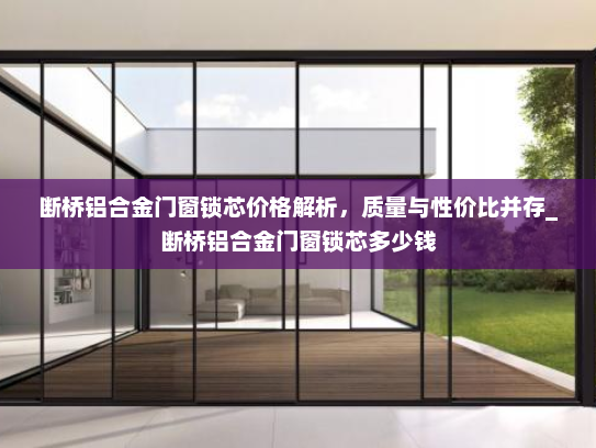 断桥铝合金门窗锁芯价格解析，质量与性价比并存_断桥铝合金门窗锁芯多少钱