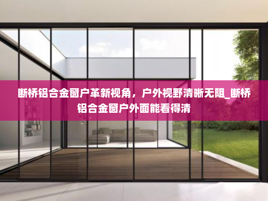 断桥铝合金窗户革新视角，户外视野清晰无阻_断桥铝合金窗户外面能看得清