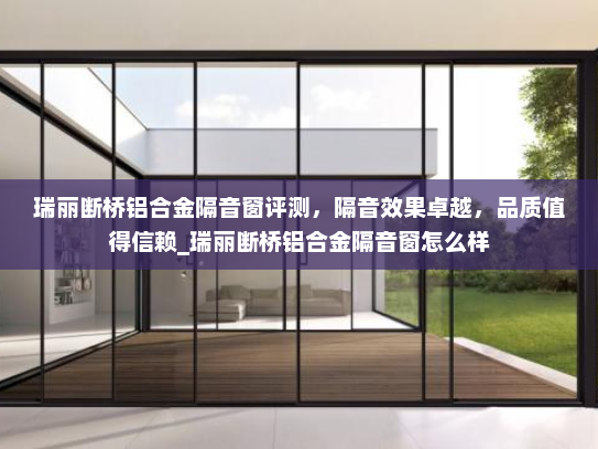 瑞丽断桥铝合金隔音窗评测，隔音效果卓越，品质值得信赖_瑞丽断桥铝合金隔音窗怎么样