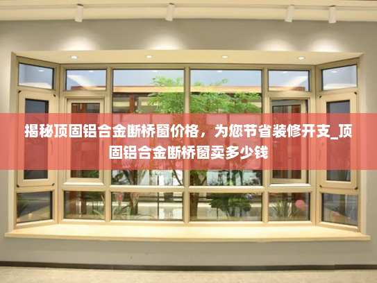 揭秘顶固铝合金断桥窗价格，为您节省装修开支_顶固铝合金断桥窗卖多少钱