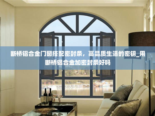 断桥铝合金门窗搭配密封条，高品质生活的密钥_用断桥铝合金加密封条好吗