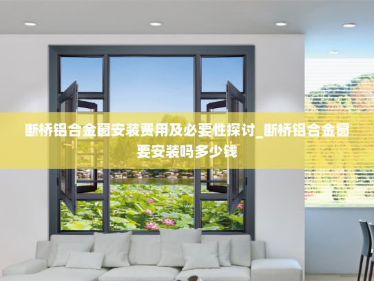 断桥铝合金窗安装费用及必要性探讨_断桥铝合金窗要安装吗多少钱