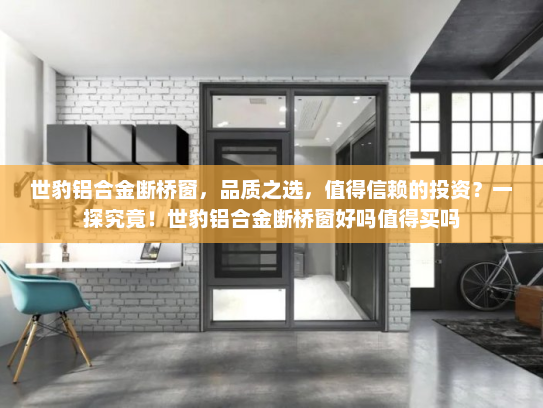 世豹铝合金断桥窗，品质之选，值得信赖的投资？一探究竟！世豹铝合金断桥窗好吗值得买吗