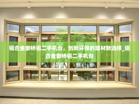 铝合金断桥铝二手机台，创新环保的建材新选择_铝合金断桥铝二手机台