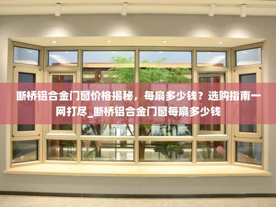 断桥铝合金门窗价格揭秘，每扇多少钱？选购指南一网打尽_断桥铝合金门窗每扇多少钱