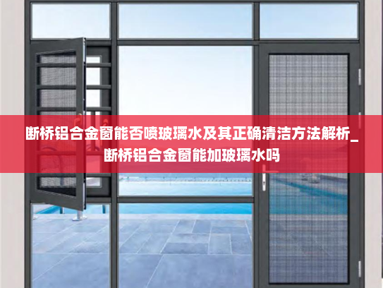 断桥铝合金窗能否喷玻璃水及其正确清洁方法解析_断桥铝合金窗能加玻璃水吗