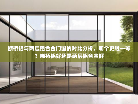 断桥铝与两层铝合金门窗的对比分析，哪个更胜一筹？断桥铝好还是两层铝合金好