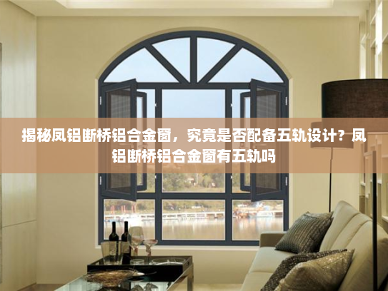 揭秘凤铝断桥铝合金窗，究竟是否配备五轨设计？凤铝断桥铝合金窗有五轨吗
