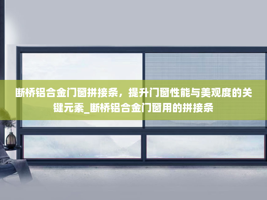 断桥铝合金门窗拼接条，提升门窗性能与美观度的关键元素_断桥铝合金门窗用的拼接条