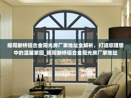 揭阳断桥铝合金阳光房厂家地址全解析，打造您理想中的温馨家园_揭阳断桥铝合金阳光房厂家地址
