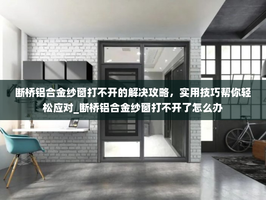 断桥铝合金纱窗打不开的解决攻略，实用技巧帮你轻松应对_断桥铝合金纱窗打不开了怎么办