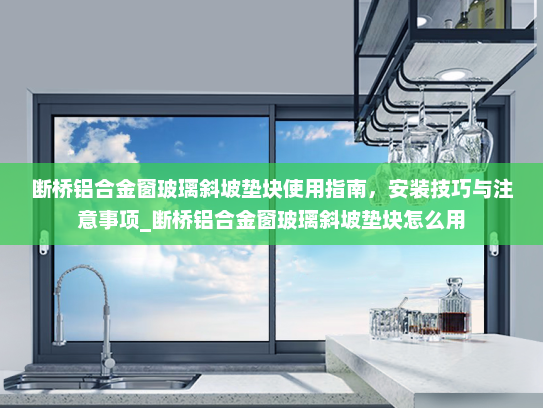 断桥铝合金窗玻璃斜坡垫块使用指南，安装技巧与注意事项_断桥铝合金窗玻璃斜坡垫块怎么用