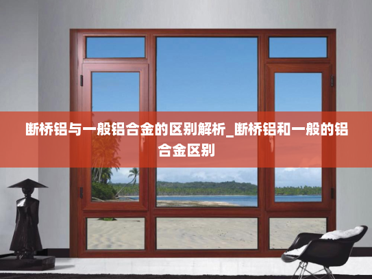 断桥铝与一般铝合金的区别解析_断桥铝和一般的铝合金区别