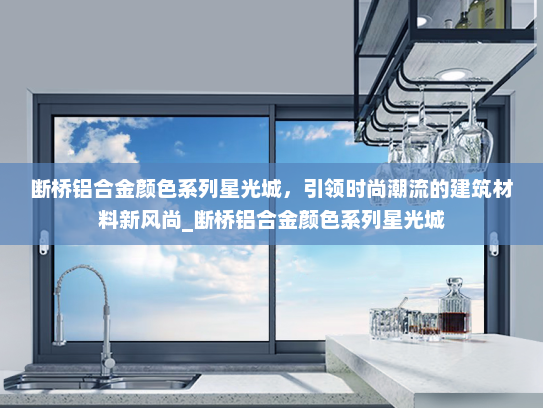 断桥铝合金颜色系列星光城，引领时尚潮流的建筑材料新风尚_断桥铝合金颜色系列星光城