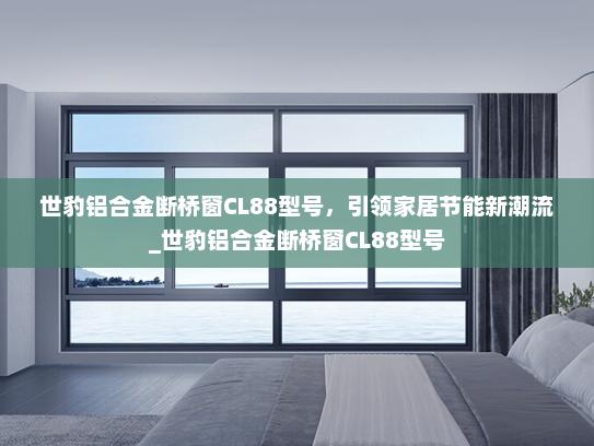 世豹铝合金断桥窗CL88型号，引领家居节能新潮流_世豹铝合金断桥窗CL88型号