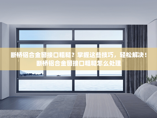 断桥铝合金窗接口粗糙？掌握这些技巧，轻松解决！断桥铝合金窗接口粗糙怎么处理