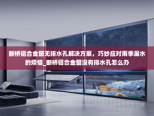 断桥铝合金窗无排水孔解决方案，巧妙应对雨季漏水的烦恼_断桥铝合金窗没有排水孔怎么办
