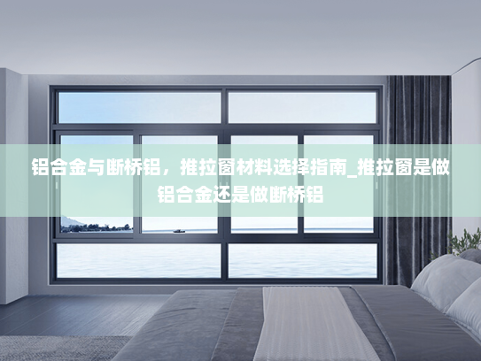 铝合金与断桥铝，推拉窗材料选择指南_推拉窗是做铝合金还是做断桥铝