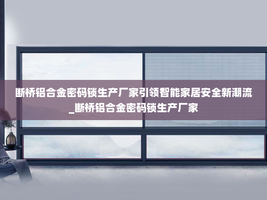 断桥铝合金密码锁生产厂家引领智能家居安全新潮流_断桥铝合金密码锁生产厂家