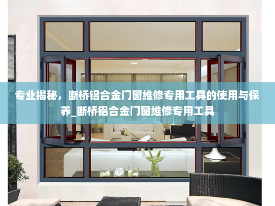 专业揭秘，断桥铝合金门窗维修专用工具的使用与保养_断桥铝合金门窗维修专用工具