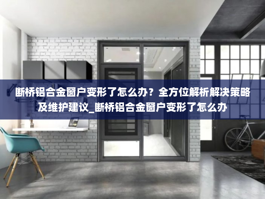断桥铝合金窗户变形了怎么办？全方位解析解决策略及维护建议_断桥铝合金窗户变形了怎么办