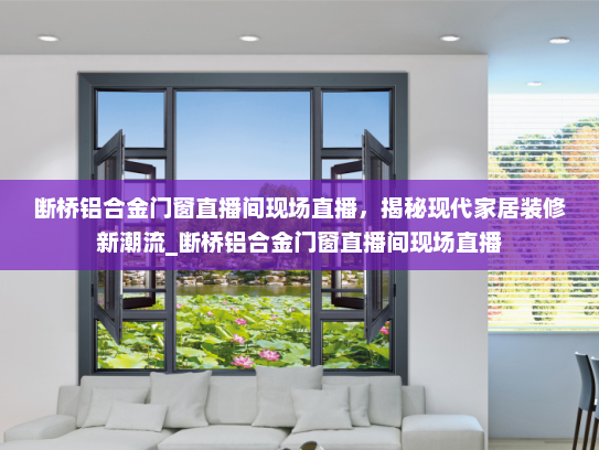 断桥铝合金门窗直播间现场直播，揭秘现代家居装修新潮流_断桥铝合金门窗直播间现场直播