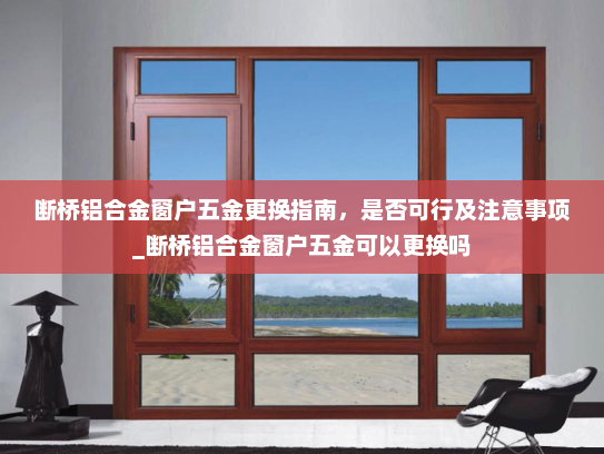 断桥铝合金窗户五金更换指南，是否可行及注意事项_断桥铝合金窗户五金可以更换吗