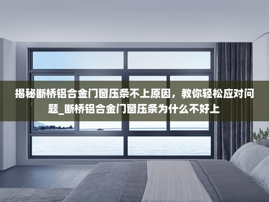 揭秘断桥铝合金门窗压条不上原因，教你轻松应对问题_断桥铝合金门窗压条为什么不好上