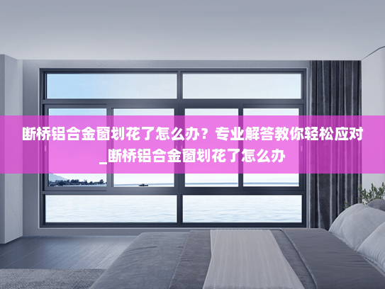 断桥铝合金窗划花了怎么办？专业解答教你轻松应对_断桥铝合金窗划花了怎么办