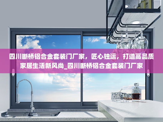 四川断桥铝合金套装门厂家，匠心独运，打造高品质家居生活新风尚_四川断桥铝合金套装门厂家