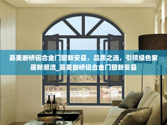嘉美断桥铝合金门窗新安县，品质之选，引领绿色家居新潮流_嘉美断桥铝合金门窗新安县