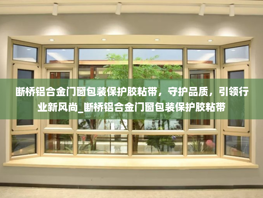 断桥铝合金门窗包装保护胶粘带，守护品质，引领行业新风尚_断桥铝合金门窗包装保护胶粘带