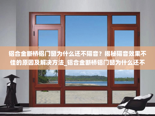 铝合金断桥铝门窗为什么还不隔音？揭秘隔音效果不佳的原因及解决方法_铝合金断桥铝门窗为什么还不隔音