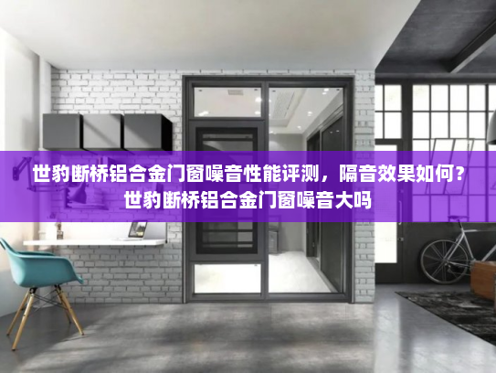 世豹断桥铝合金门窗噪音性能评测，隔音效果如何？世豹断桥铝合金门窗噪音大吗