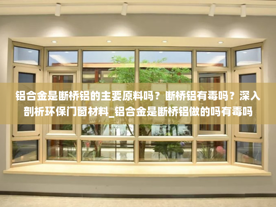铝合金是断桥铝的主要原料吗？断桥铝有毒吗？深入剖析环保门窗材料_铝合金是断桥铝做的吗有毒吗