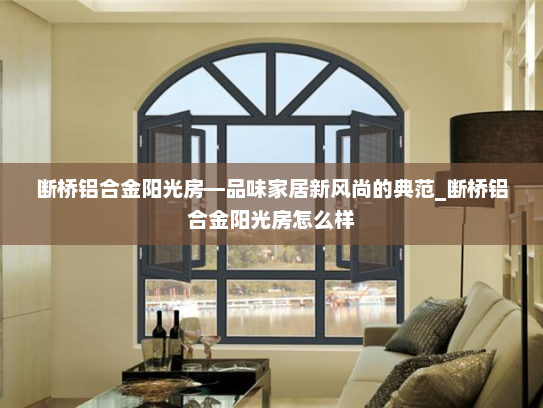 断桥铝合金阳光房—品味家居新风尚的典范_断桥铝合金阳光房怎么样