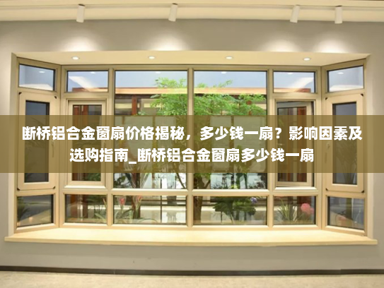 断桥铝合金窗扇价格揭秘，多少钱一扇？影响因素及选购指南_断桥铝合金窗扇多少钱一扇