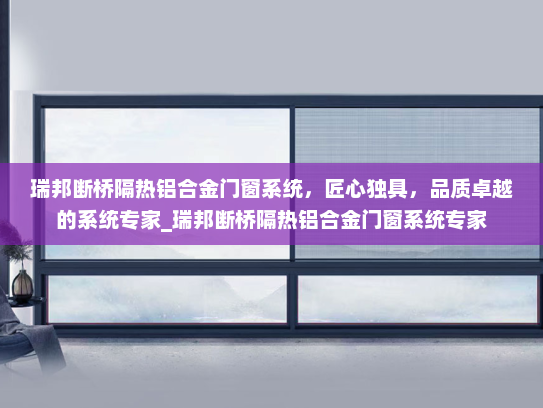 瑞邦断桥隔热铝合金门窗系统，匠心独具，品质卓越的系统专家_瑞邦断桥隔热铝合金门窗系统专家