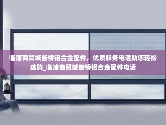 临浦商贸城断桥铝合金配件，优质服务电话助您轻松选购_临浦商贸城断桥铝合金配件电话
