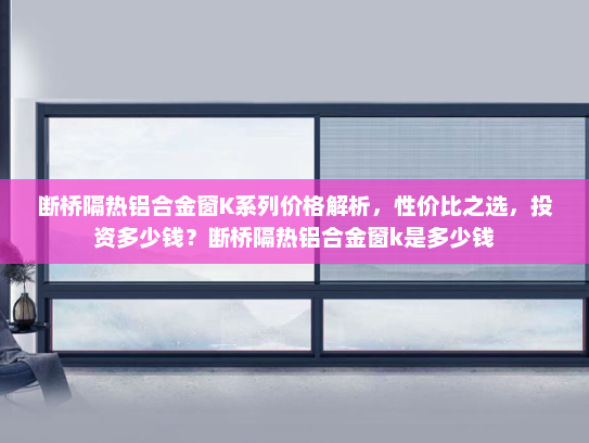 断桥隔热铝合金窗K系列价格解析，性价比之选，投资多少钱？断桥隔热铝合金窗k是多少钱