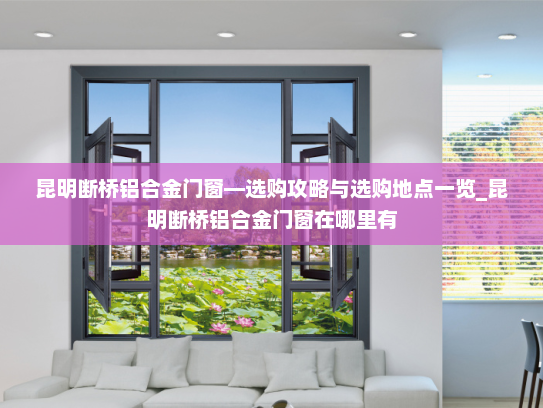 昆明断桥铝合金门窗—选购攻略与选购地点一览_昆明断桥铝合金门窗在哪里有