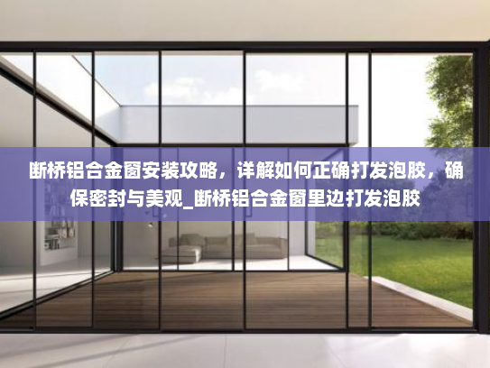 断桥铝合金窗安装攻略，详解如何正确打发泡胶，确保密封与美观_断桥铝合金窗里边打发泡胶