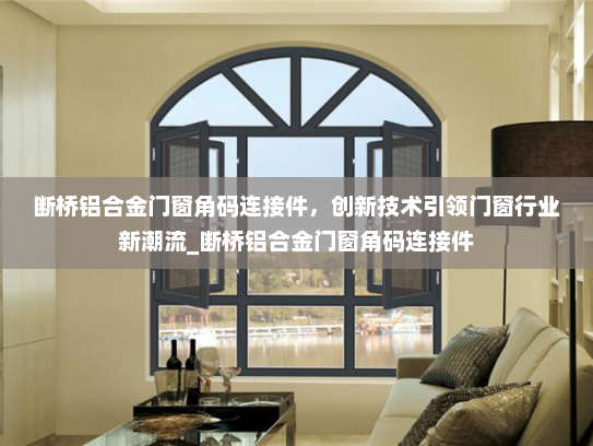 断桥铝合金门窗角码连接件，创新技术引领门窗行业新潮流_断桥铝合金门窗角码连接件