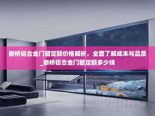 断桥铝合金门窗定额价格解析，全面了解成本与品质_断桥铝合金门窗定额多少钱