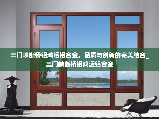 三门峡断桥铝鸿运铝合金，品质与创新的完美结合_三门峡断桥铝鸿运铝合金