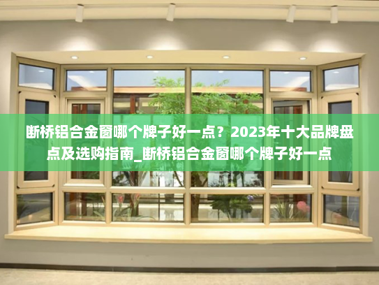 断桥铝合金窗哪个牌子好一点？2023年十大品牌盘点及选购指南_断桥铝合金窗哪个牌子好一点