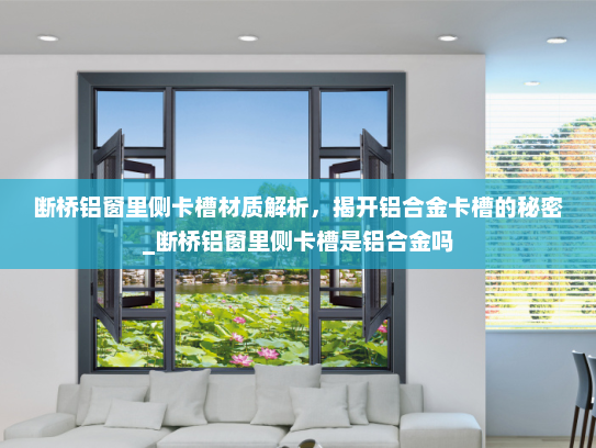 断桥铝窗里侧卡槽材质解析，揭开铝合金卡槽的秘密_断桥铝窗里侧卡槽是铝合金吗