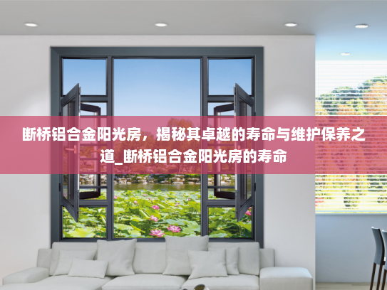 断桥铝合金阳光房，揭秘其卓越的寿命与维护保养之道_断桥铝合金阳光房的寿命