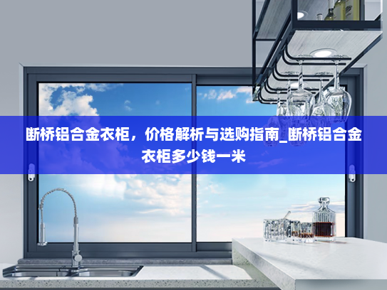 断桥铝合金衣柜，价格解析与选购指南_断桥铝合金衣柜多少钱一米