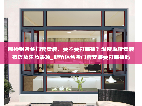 断桥铝合金门套安装，要不要打底板？深度解析安装技巧及注意事项_断桥铝合金门套安装要打底板吗